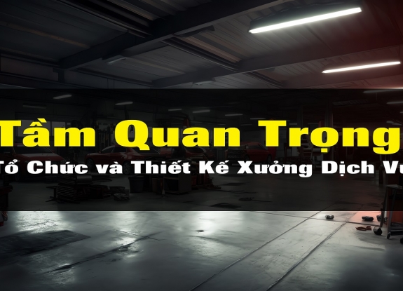 Tầm Quan Trọng của Tổ Chức và Thiết Kế Xưởng Dịch Vụ Ô Tô